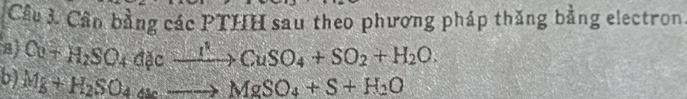 Cầu 3. Cần bằng các PTHH sau theo phương pháp thăng bằng electron 
a Cu+H_2SO_4 Cl_2cxrightarrow I^2CuSO_4+SO_2+H_2O. 
b) Mg+H_2SO_4to MgSO_4+S+H_2O