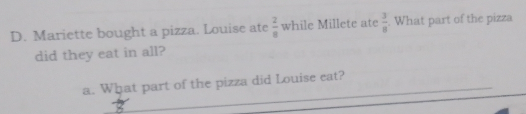 Mariette bought a pizza. Louise ate  2/8  while Millete ate  3/8 . What part of the pizza 
did they eat in all? 
a. What part of the pizza did Louise eat?