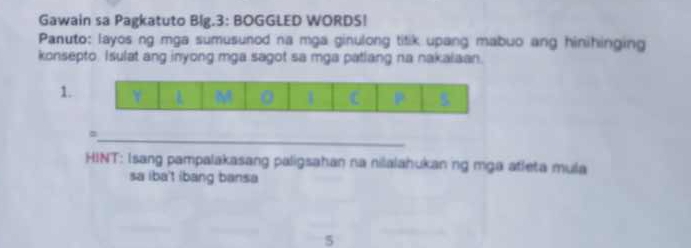 Gawain sa Pagkatuto BIg.3: BOGGLED WORDS! 
Panuto: layos ng mga sumusunod na mga ginulong titik upang mabuo ang hinihinging 
konsepto. Isulat ang inyong mga sagot sa mga patlang na nakalaan. 
1. 
C 
_= 
HINT: Isang pampalakasang paligsahan na nilalahukan ng mga atleta mula 
sa iba't ibang bansa 
5