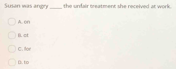 Susan was angry_ the unfair treatment she received at work.
A. on
B. at
C. for
D. to