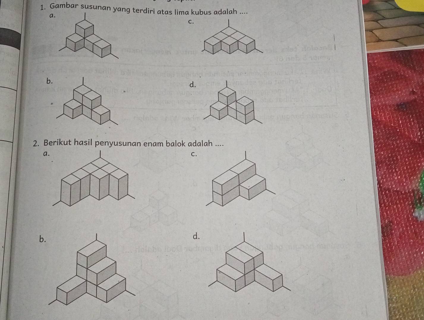 Gambar susunan yang terdiri atas lima kubus adalah ....
a.
C.
b
d.
2. Berikut hasil penyusunan enam balok adalah ....
a.
C.
b.
d.