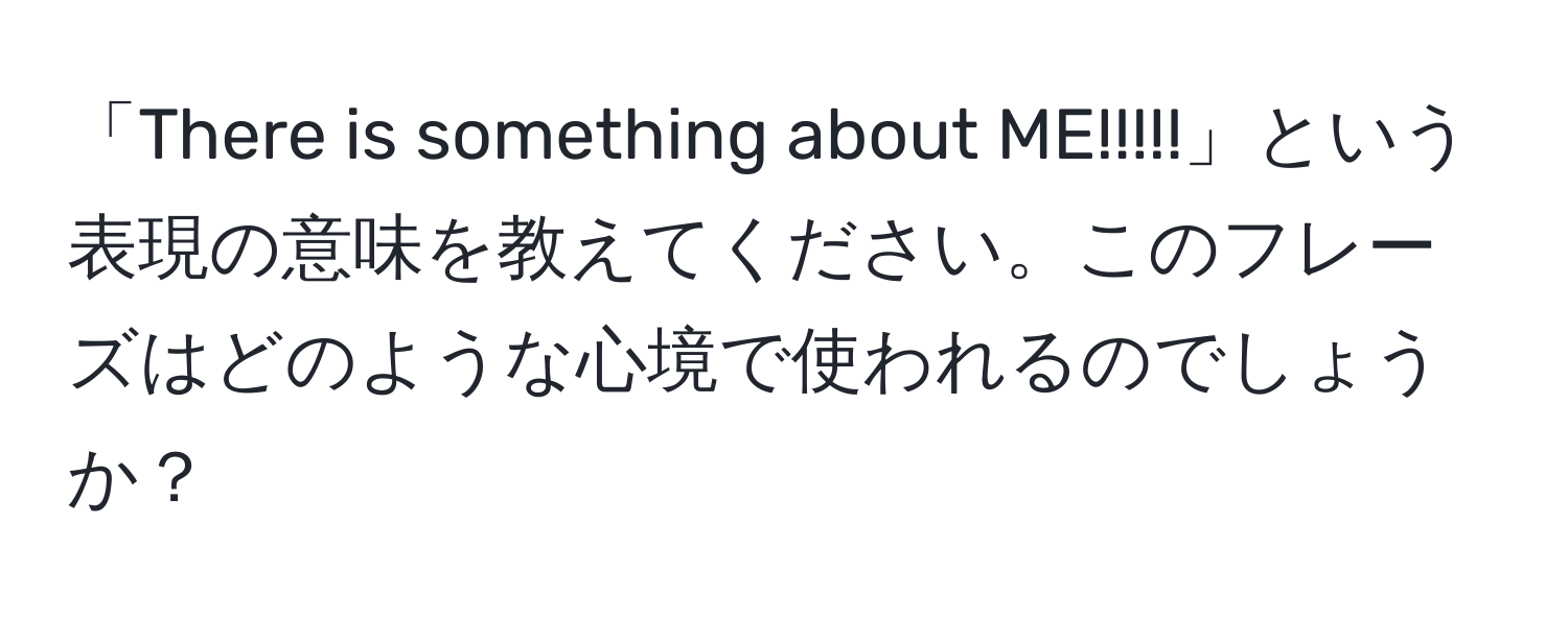 「There is something about ME!!!!!」という表現の意味を教えてください。このフレーズはどのような心境で使われるのでしょうか？