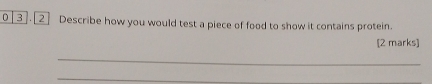 0 [3].[2] Describe how you would test a piece of food to show it contains protein. 
[2 marks] 
_ 
_