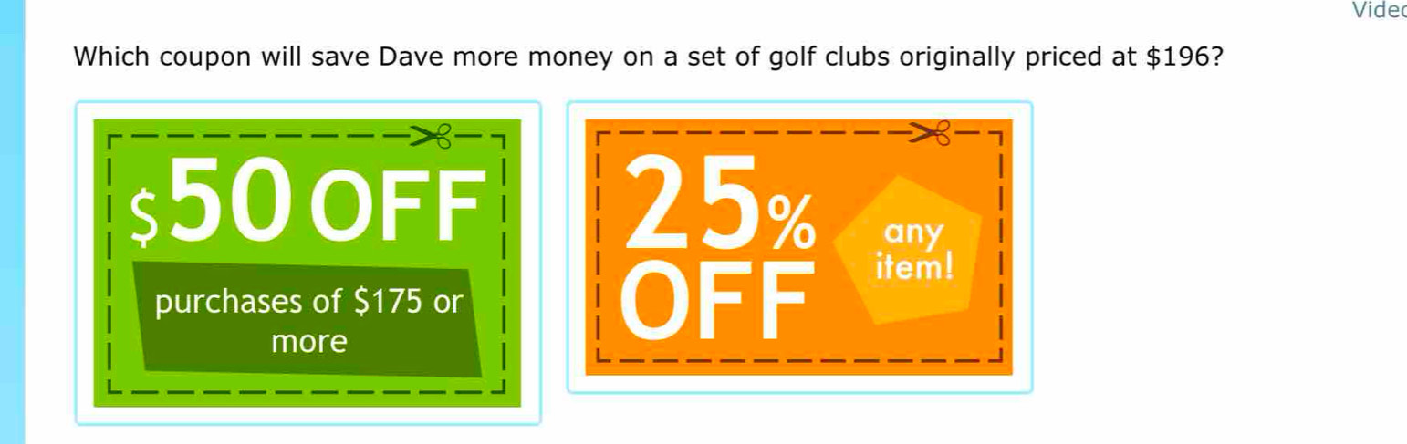 Vide
Which coupon will save Dave more money on a set of golf clubs originally priced at $196?
50 oFF 25% any
purchases of $175 or OFF item!
more