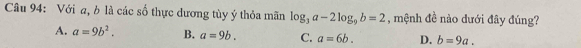Với a, b là các số thực dương tùy ý thỏa mãn log _3a-2log _9b=2 , mệnh đề nào dưới đây đúng?
A. a=9b^2. B. a=9b. C. a=6b. D. b=9a.