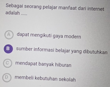 Sebagai seorang pelajar manfaat dari internet
adalah .....
A dapat mengikuti gaya modern
B sumber informasi belajar yang dibutuhkan
C mendapat banyak hiburan
Dmembeli kebutuhan sekolah