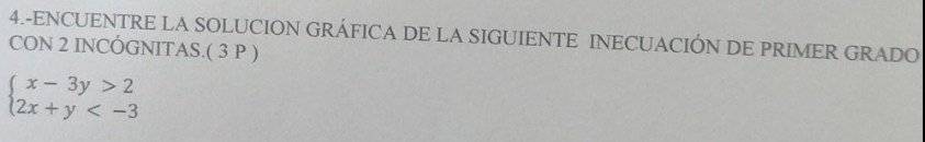 4.-ENCUENTRE LA SOLUCION GRÁFICA DE LA SIGUIENTE INECUACIÓN DE PRIMER GRADO 
CON 2 INCÓGNITAS.( 3 P )
beginarrayl x-3y>2 2x+y