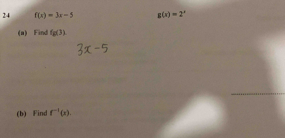 24 f(x)=3x-5 g(x)=2^x
(a) Find fg(3). 
(b) Find f^(-1)(x).