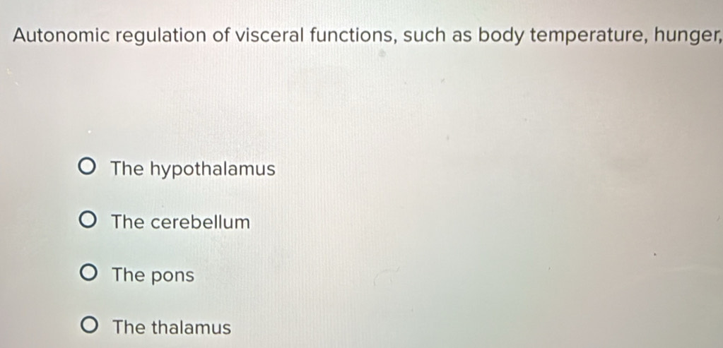 Autonomic regulation of visceral functions, such as body temperature, hunger,
The hypothalamus
The cerebellum
The pons
The thalamus