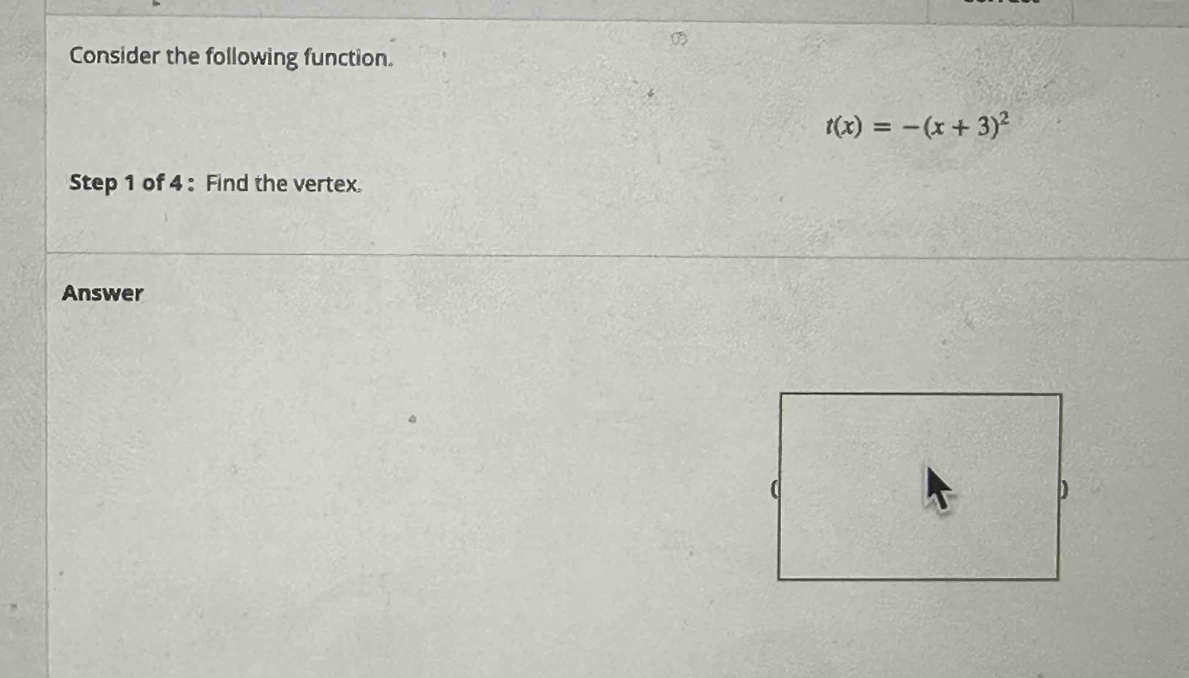 Consider the following function.
t(x)=-(x+3)^2
Step 1 of 4 : Find the vertex. 
Answer