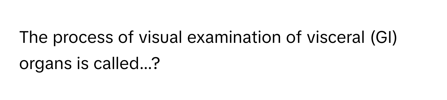 The process of visual examination of visceral (GI) organs is called...?