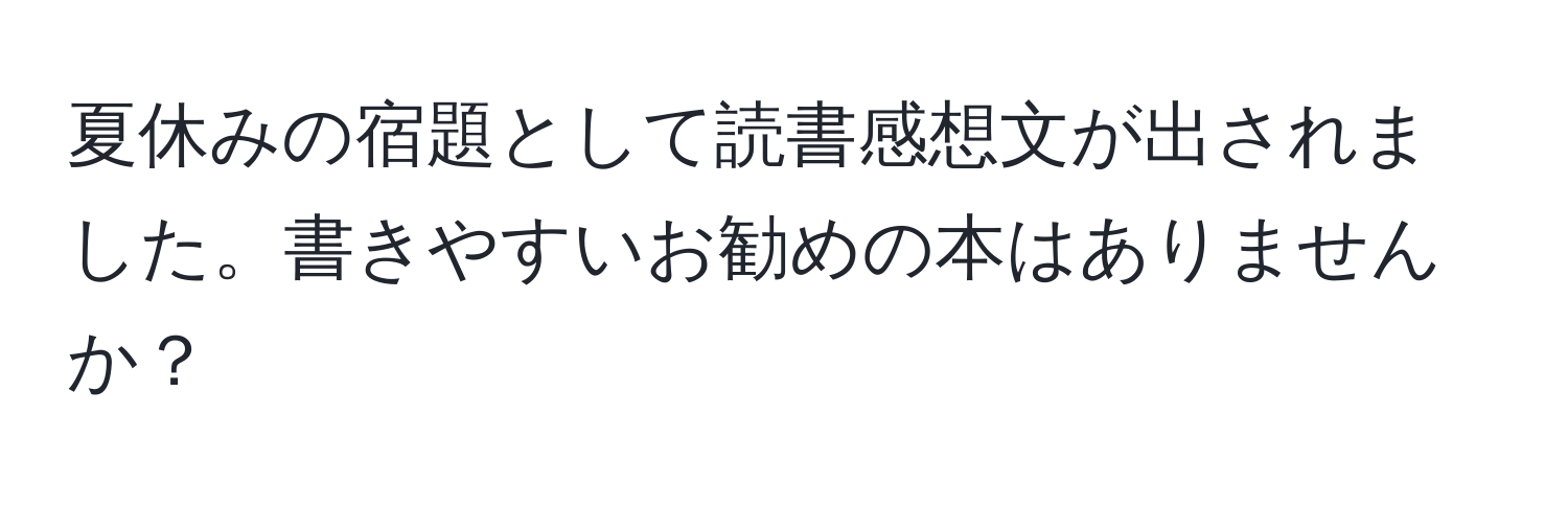 夏休みの宿題として読書感想文が出されました。書きやすいお勧めの本はありませんか？