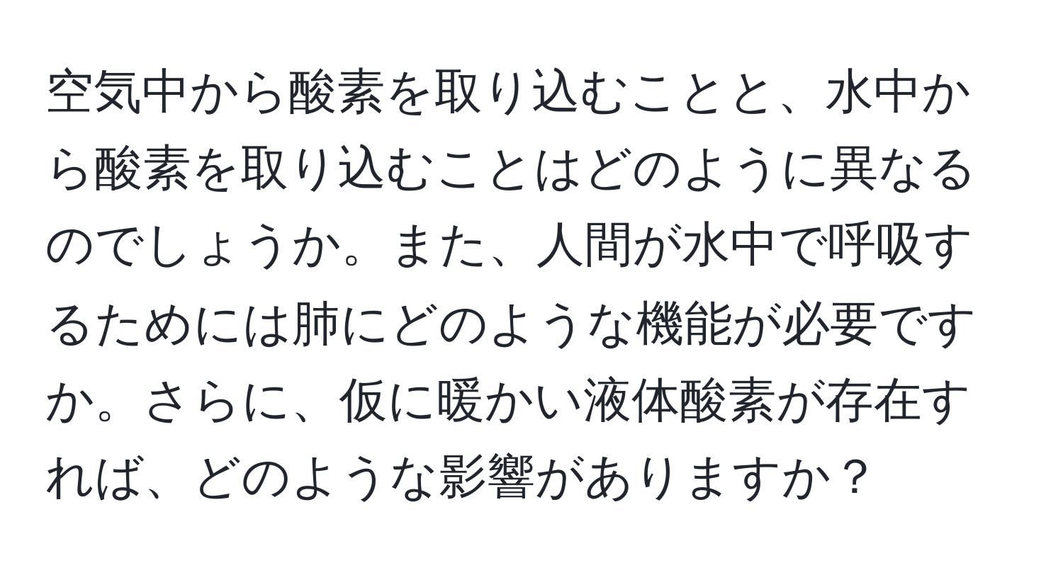 空気中から酸素を取り込むことと、水中から酸素を取り込むことはどのように異なるのでしょうか。また、人間が水中で呼吸するためには肺にどのような機能が必要ですか。さらに、仮に暖かい液体酸素が存在すれば、どのような影響がありますか？