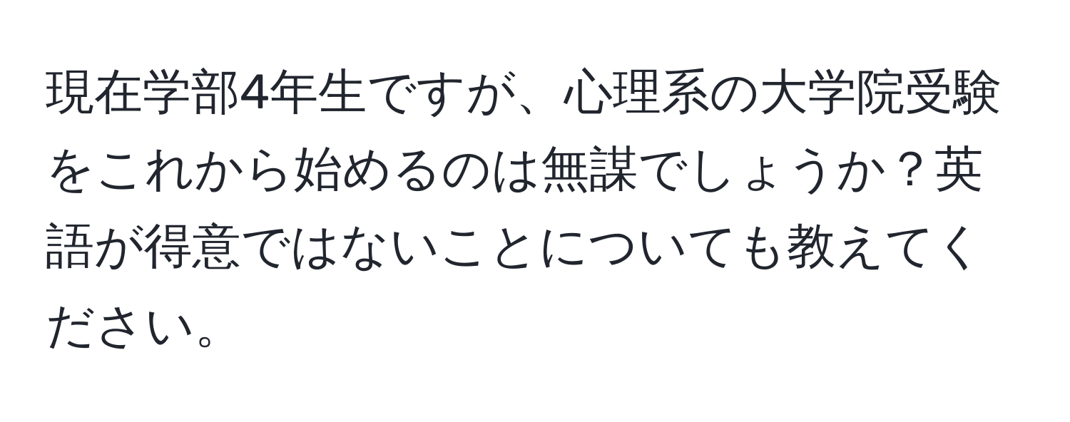 現在学部4年生ですが、心理系の大学院受験をこれから始めるのは無謀でしょうか？英語が得意ではないことについても教えてください。