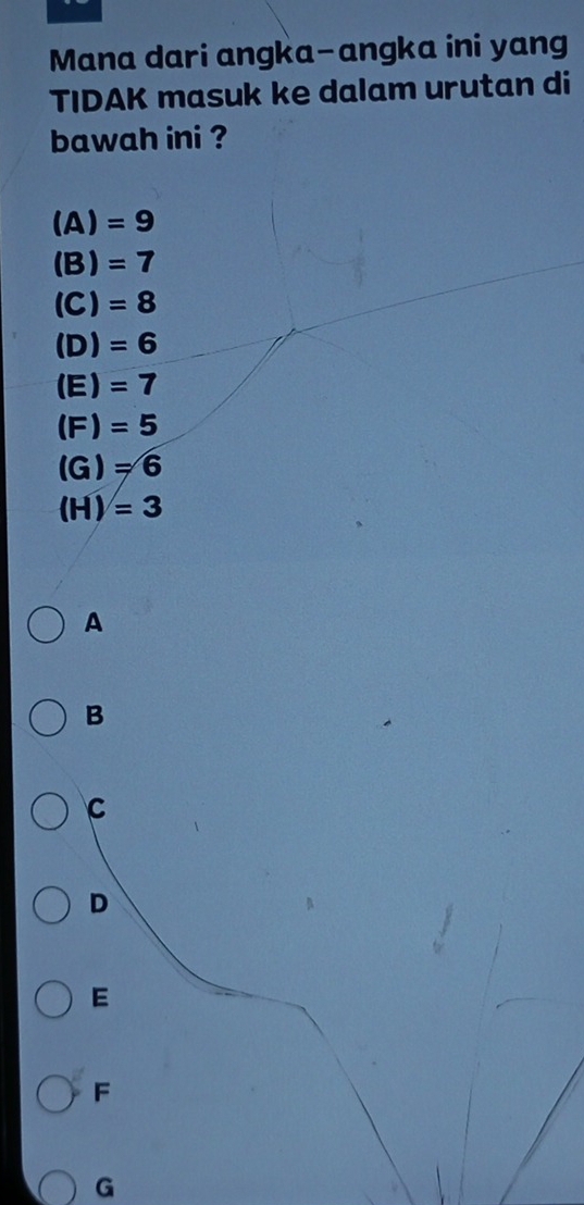 Mana dari angka-angka ini yang
TIDAK masuk ke dalam urutan di
bawah ini ?
(A)=9
(B)=7
(C)=8
(D)=6
(E)=7
(F)=5
(G)=6
(H)=3
A
B
C
D
E
F
G