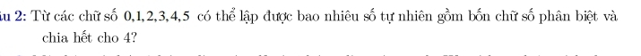 iu 2: Từ các chữ số 0, 1, 2, 3, 4, 5 có thể lập được bao nhiêu số tự nhiên gồm bốn chữ shat 0 phân biệt và 
chia hết cho 4?