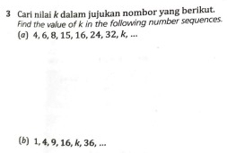 Cari nilai k dalam jujukan nombor yang berikut. 
Find the value of k in the following number sequences. 
(σ) 4, 6, 8, 15, 16, 24, 32, k, ... 
(b) 1, 4, 9, 16, k, 36, ...