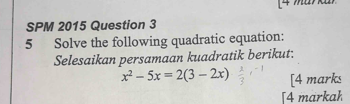 [4 markar 
SPM 2015 Question 3 
5 Solve the following quadratic equation: 
Selesaikan persamaan kuadratik berikut:
x^2-5x=2(3-2x)
[4 marks 
[4 markah