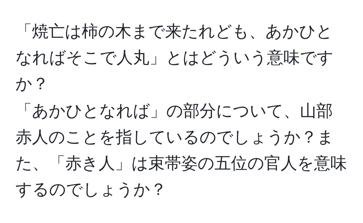 「焼亡は柿の木まで来たれども、あかひとなればそこで人丸」とはどういう意味ですか？  
「あかひとなれば」の部分について、山部赤人のことを指しているのでしょうか？また、「赤き人」は束帯姿の五位の官人を意味するのでしょうか？