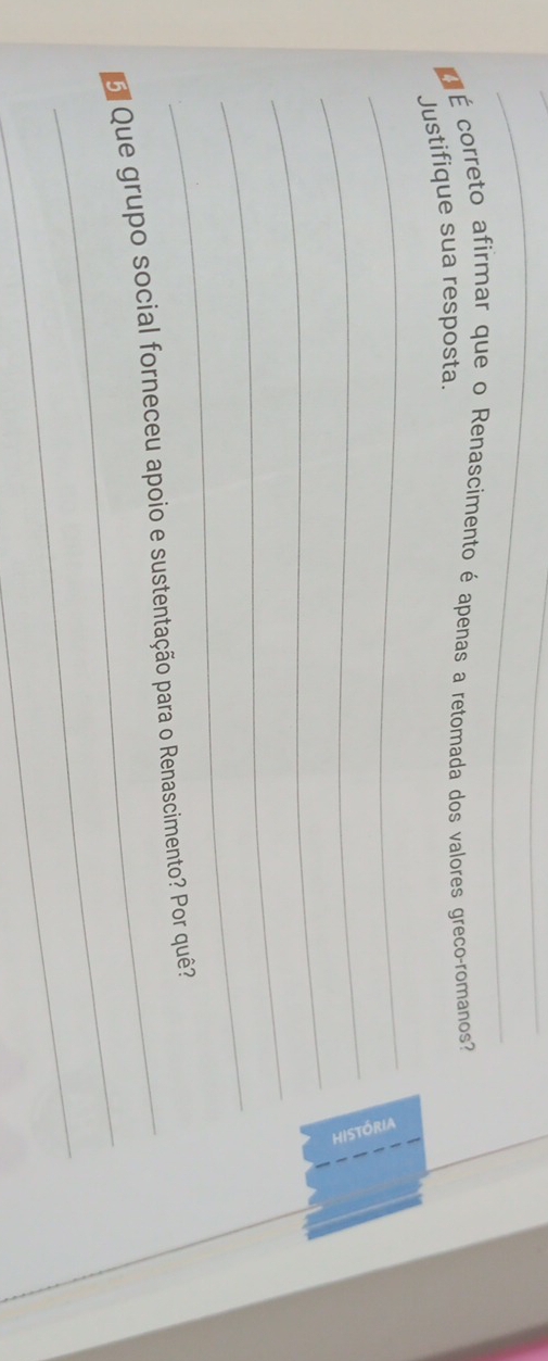 É correto afirmar que o Renascimento é apenas a retomada dos valores greco-romanos 
Justifique sua resposta. 
_ 
_ 
_ 
_ 
_ 
_ 
6 Que grupo social forneceu apoio e sustentação para o Renascimento? Por quê? 
_