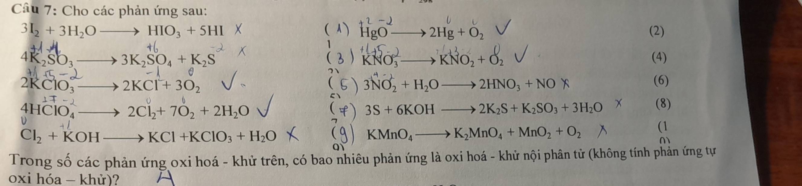 Cho các phản ứng sau:
3I_2+3H_2Oto HIO_3+5HI (2) 
( A) beginarrayr +2-2 HgO· endarray - 2Hg+O_2
4 
1
A, T
4K_2SO_3to 3K_2SO_4+K_2S (4) 
(  KNO_3^((2-) _ ), KNO_2+O_2
A∩ E-_ 

( (6)
2KClO_3 _  2KCl^2+3O_2 5 ) 3NO_2^(++H_2)Oto 2HNO_3+NON
17-2
(
4HClO_4 _  to 2Cl_2+7O_2+2H_2O f) 3S+6KOHto 2K_2S+K_2SO_3+3H_2O
(8) 
7 
(1
Cl_2+KOHto to KCl+KClO_3+H_2O
 KMnO_4to K_2MnO_4+MnO_2+O_2
a 
Trong số các phản ứng oxi hoá - khử trên, có bao nhiêu phản ứng là oxi hoá - khử nội phân tử (không tính phản ứng tự 
oxi hóa - khử)?