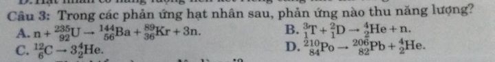 Trong các phản ứng hạt nhân sau, phản ứng nào thu năng lượng?
B.
A. n+_(92)^(235)Uto _(56)^(144)Ba+_(36)^(89)Kr+3n. _1^3T+_1^2Dto _2^4He+n.
D.
C. _6^(12)Cto 3_2^4He. _(84)^(210)Poto _(82)^(206)Pb+_2^4He.