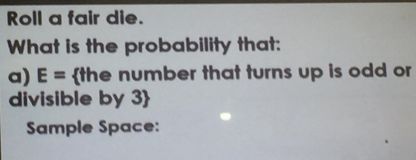 Roll a fair die. 
What is the probability that: 
a) E= the number that turns up is odd or 
divisible by 3  
Sample Space: