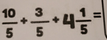  10/5 + 3/5 +4 1/5 =