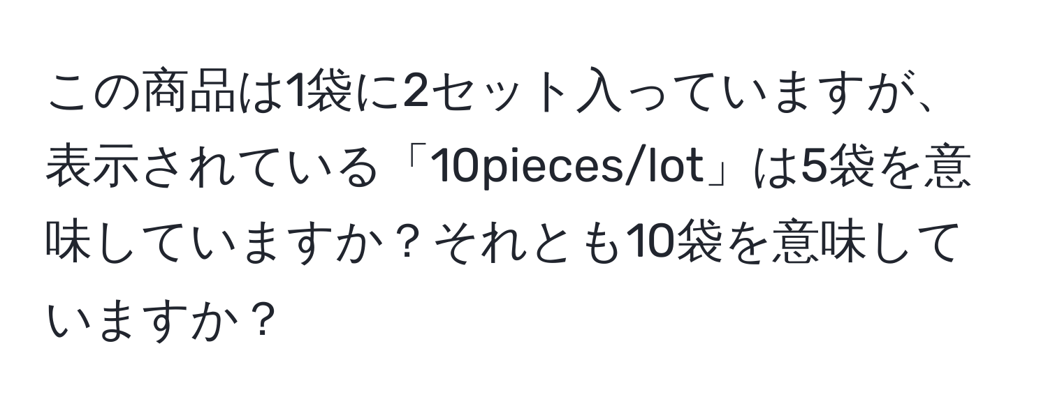 この商品は1袋に2セット入っていますが、表示されている「10pieces/lot」は5袋を意味していますか？それとも10袋を意味していますか？