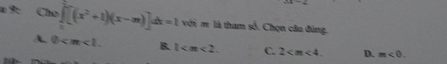 § 9: Cho ∈tlimits _0^(2[(x^2)+1)(x-m)]dx=1 với m là tham số. Chọn câu đúng.
A 0 .
B. 1 .
C. 2 . D. m<0</tex>.