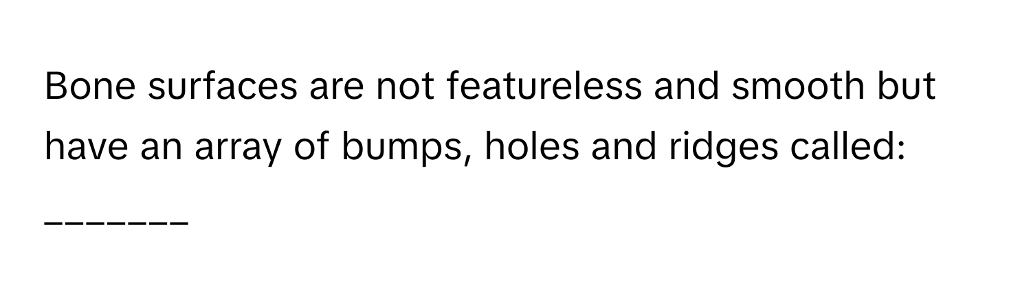 Bone surfaces are not featureless and smooth but have an array of bumps, holes and ridges called: _______