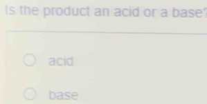 Is the product an acid or a base'
acid
base