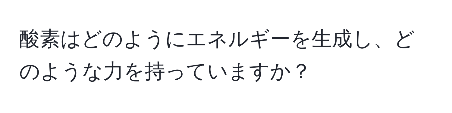 酸素はどのようにエネルギーを生成し、どのような力を持っていますか？