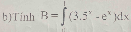 Tính B=∈tlimits _0^(1(3.5^x)-e^x)dx