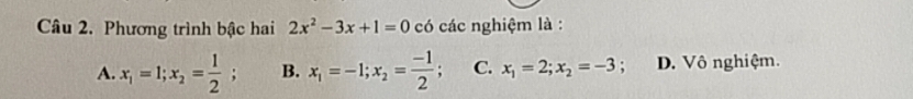 Phương trình bậc hai 2x^2-3x+1=0 có các nghiệm là :
A. x_1=1; x_2= 1/2 ; B. x_1=-1; x_2= (-1)/2 ; C. x_1=2; x_2=-3. D. Vô nghiệm.