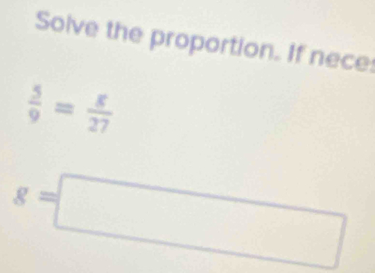 Solve the proportion. If nece:
 5/9 = 8/27 
g=□