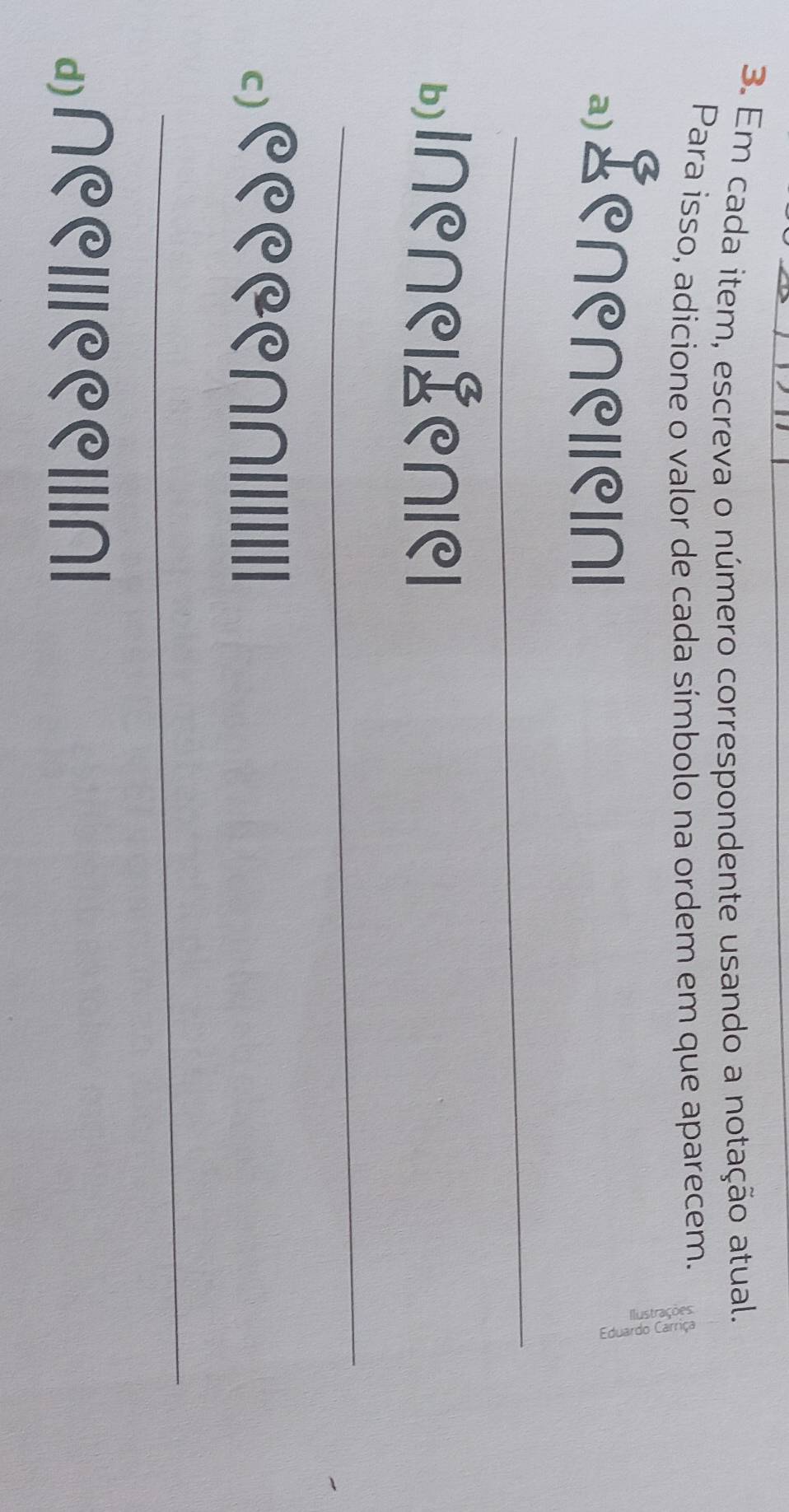 Em cada item, escreva o número correspondente usando a notação atual. 
Para isso, adicione o valor de cada símbolo na ordem em que aparecem. 
⊥£enenelleinl 
_ 
ыI∩e∩ele∩lel 
_ 
c)९९@∩|||||||||| 
_ 
ɑ)∩C९|//९CC|||∩|