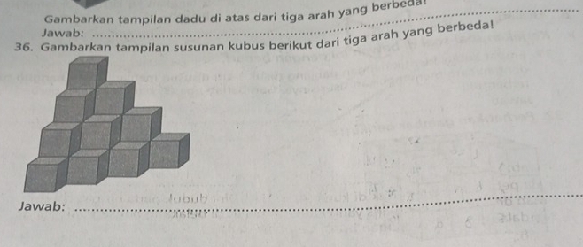 Gambarkan tampilan dadu di atas dari tiga arah yang berbeda!_ 
Jawab: 
36. Gambarkan tampilan susunan kubus berikut dari tiga arah yang berbeda! 
_ 
_ 
Jawab:_