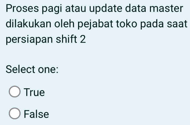 Proses pagi atau update data master
dilakukan oleh pejabat toko pada saat
persiapan shift 2
Select one:
True
False