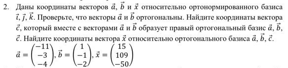 Даны координаты векторов vector a, vector b H vector x относительно ортонормированного базиса
vector l, vector j, vector k. Проверьте, что векторы vector a H vector b ортогональны. Найдиτе координаτь вектора 
Ξ, κоторый вместе с векторами vector a M vector b образует правый ортогональный базис vector a, vector b, 
ご. Найдиτе κоординаτы вектора vector x относительно ортогонального базиса vector a, vector b, vector c.
vector a=beginpmatrix -11 -3 -4endpmatrix , vector b=beginpmatrix 1 -1 -2endpmatrix , vector x=beginpmatrix 15 109 -50endpmatrix