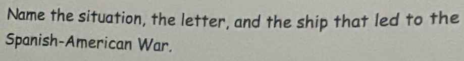 Name the situation, the letter, and the ship that led to the 
Spanish-American War.