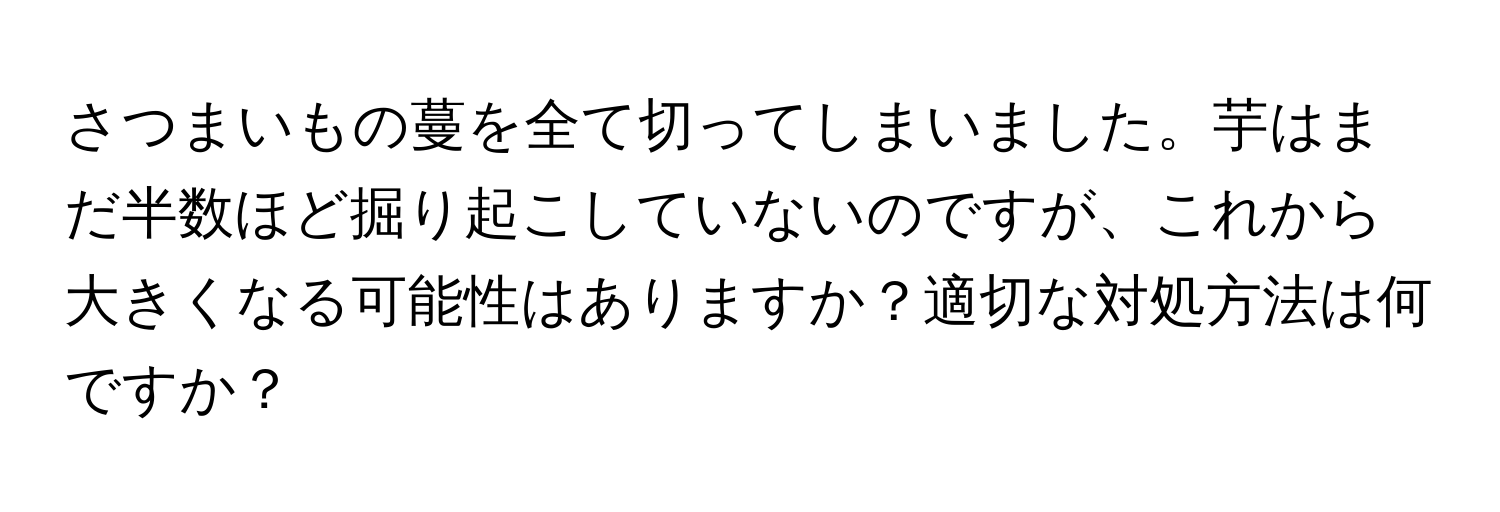 さつまいもの蔓を全て切ってしまいました。芋はまだ半数ほど掘り起こしていないのですが、これから大きくなる可能性はありますか？適切な対処方法は何ですか？