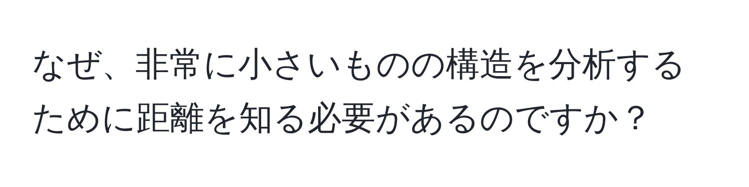 なぜ、非常に小さいものの構造を分析するために距離を知る必要があるのですか？