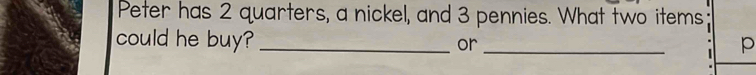 Peter has 2 quarters, a nickel, and 3 pennies. What two items 
could he buy? _or _p