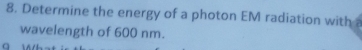 Determine the energy of a photon EM radiation with a 
wavelength of 600 nm. 
a