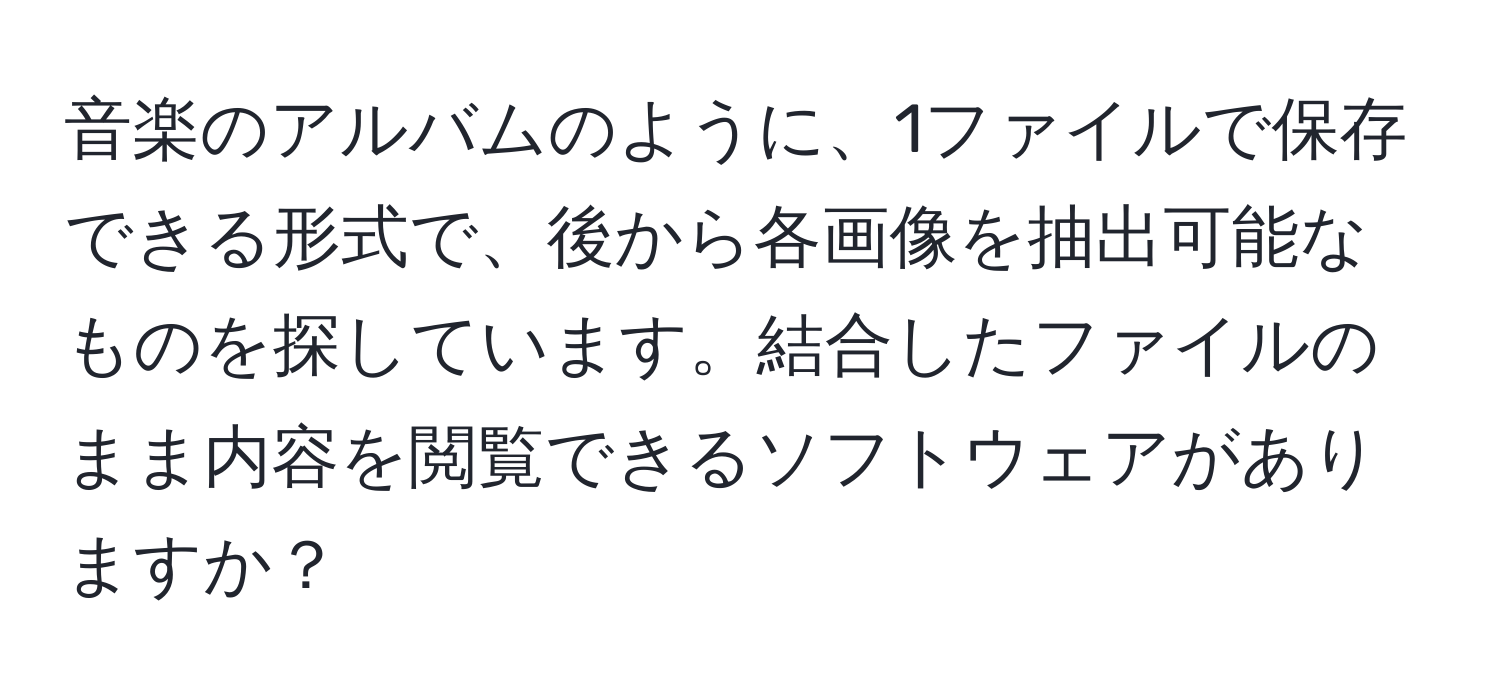 音楽のアルバムのように、1ファイルで保存できる形式で、後から各画像を抽出可能なものを探しています。結合したファイルのまま内容を閲覧できるソフトウェアがありますか？