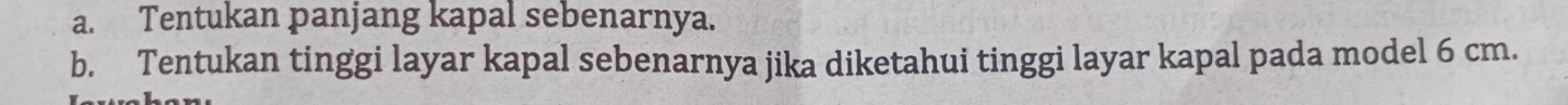 Tentukan panjang kapal sebenarnya. 
b. Tentukan tinggi layar kapal sebenarnya jika diketahui tinggi layar kapal pada model 6 cm.