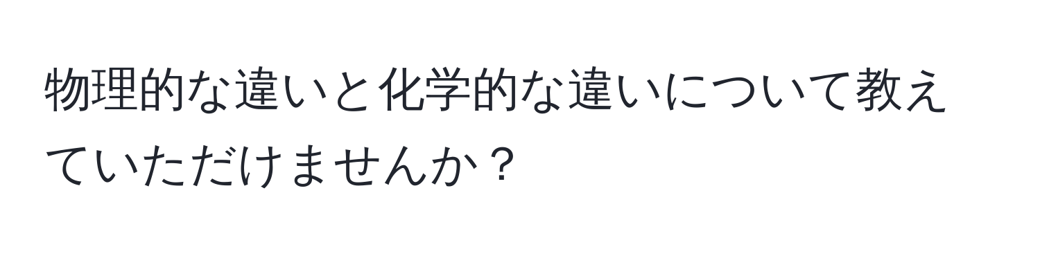 物理的な違いと化学的な違いについて教えていただけませんか？