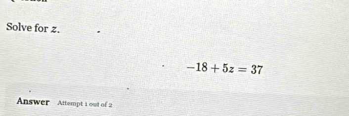 Solve for z.
-18+5z=37
Answer Attempt 1 out of 2