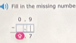 Fill in the missing numbe
frac beginarrayr 0.9 -□ .1□ endarray .7endarray